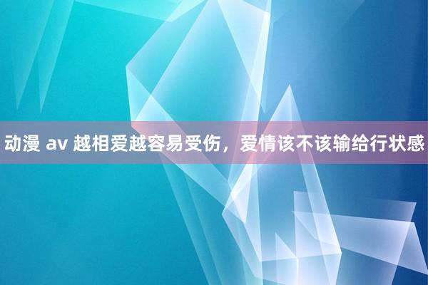 动漫 av 越相爱越容易受伤，爱情该不该输给行状感