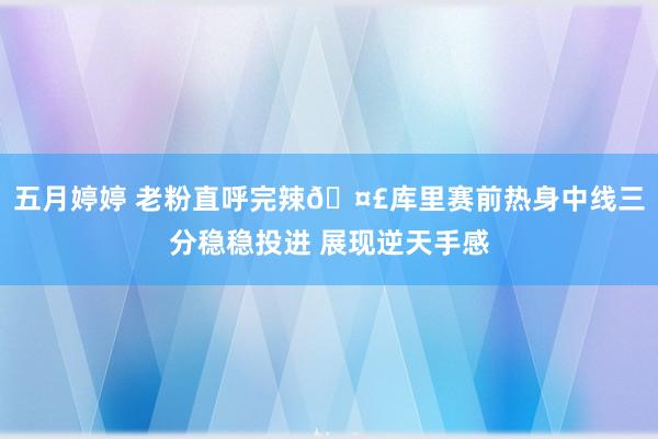 五月婷婷 老粉直呼完辣🤣库里赛前热身中线三分稳稳投进 展现逆天手感