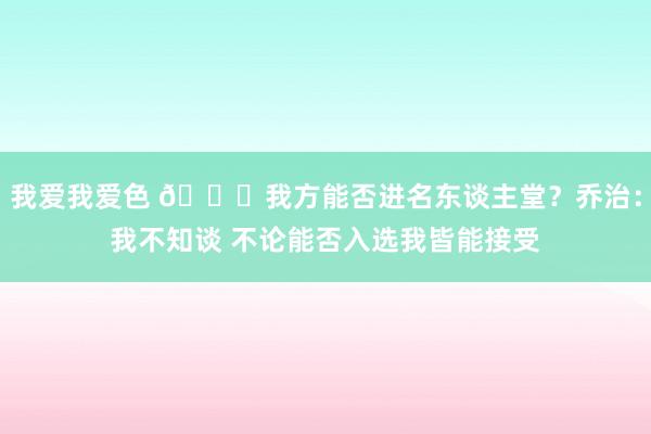 我爱我爱色 👀我方能否进名东谈主堂？乔治：我不知谈 不论能否入选我皆能接受