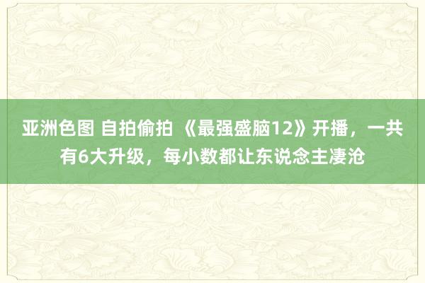 亚洲色图 自拍偷拍 《最强盛脑12》开播，一共有6大升级，每小数都让东说念主凄沧