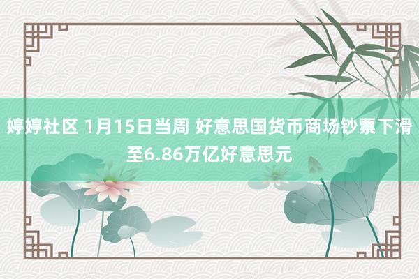 婷婷社区 1月15日当周 好意思国货币商场钞票下滑至6.86万亿好意思元