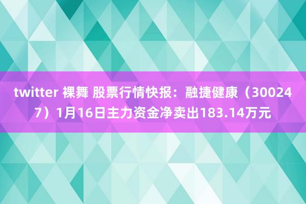 twitter 裸舞 股票行情快报：融捷健康（300247）1月16日主力资金净卖出183.14万元