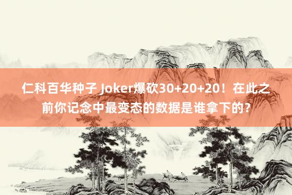 仁科百华种子 Joker爆砍30+20+20！在此之前你记念中最变态的数据是谁拿下的？