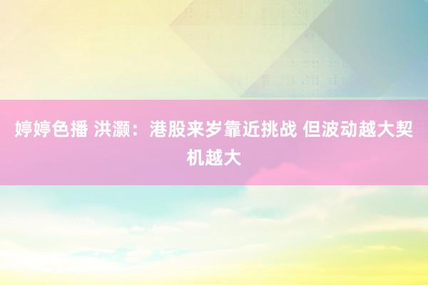 婷婷色播 洪灏：港股来岁靠近挑战 但波动越大契机越大