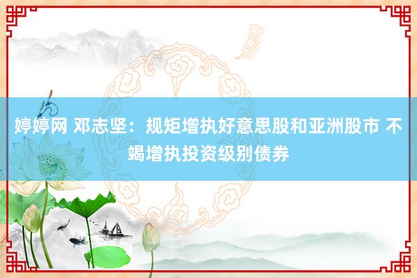 婷婷网 邓志坚：规矩增执好意思股和亚洲股市 不竭增执投资级别债券